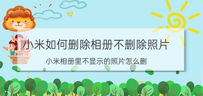 小米如何删除相册不删除照片 小米相册里不显示的照片怎么删？